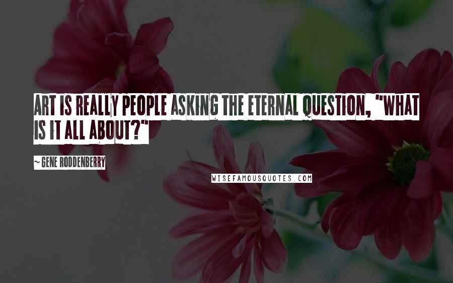 Gene Roddenberry Quotes: Art is really people asking the eternal question, "What is it all about?"