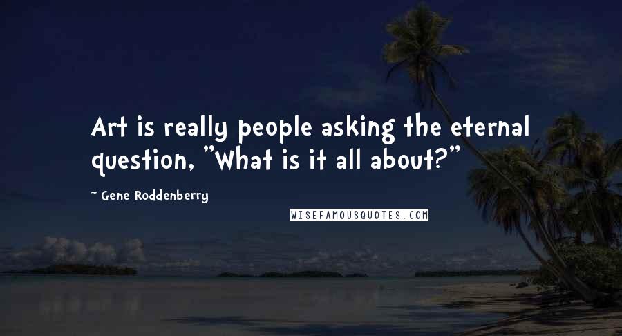 Gene Roddenberry Quotes: Art is really people asking the eternal question, "What is it all about?"