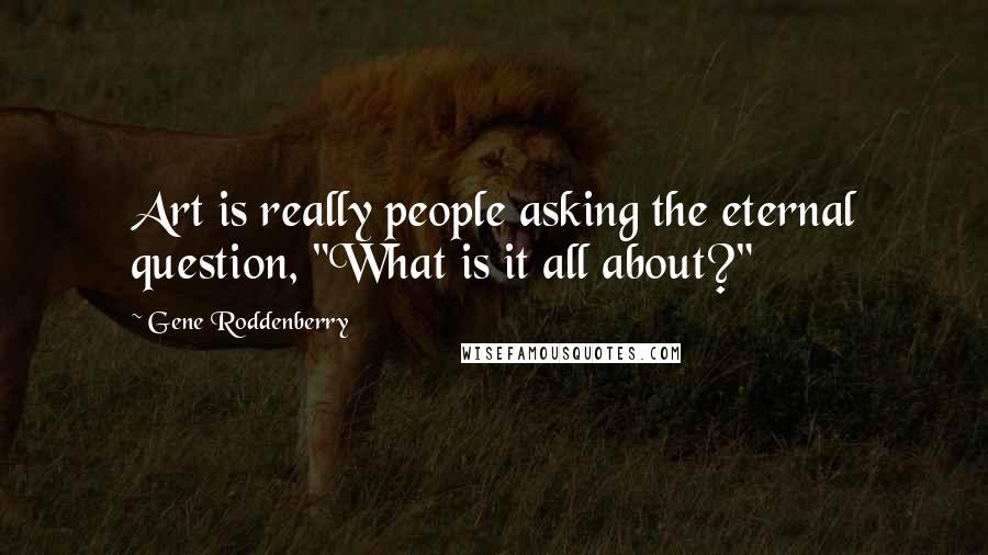 Gene Roddenberry Quotes: Art is really people asking the eternal question, "What is it all about?"