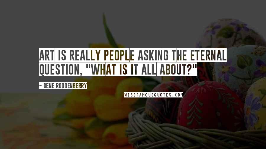 Gene Roddenberry Quotes: Art is really people asking the eternal question, "What is it all about?"