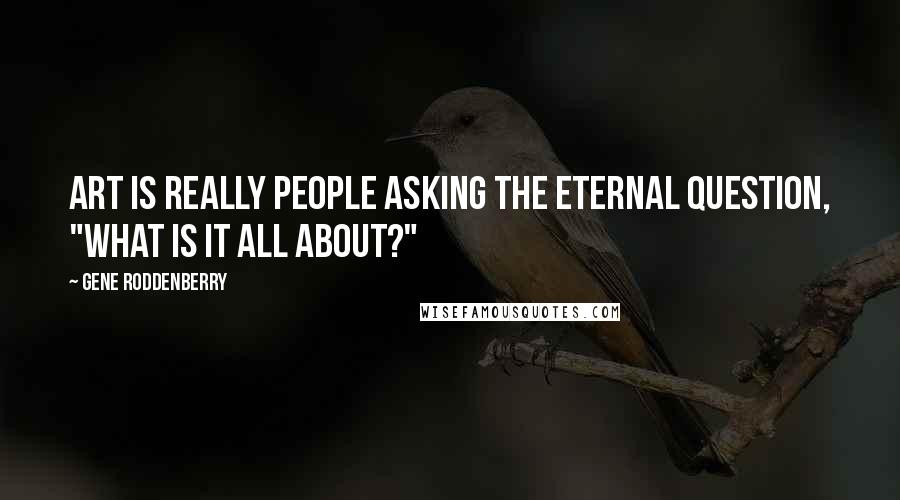 Gene Roddenberry Quotes: Art is really people asking the eternal question, "What is it all about?"