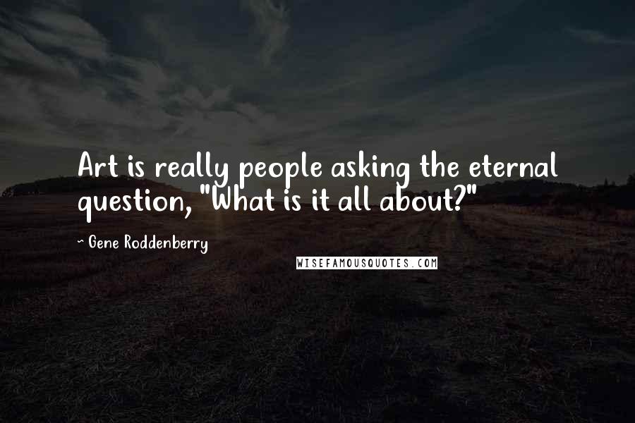 Gene Roddenberry Quotes: Art is really people asking the eternal question, "What is it all about?"