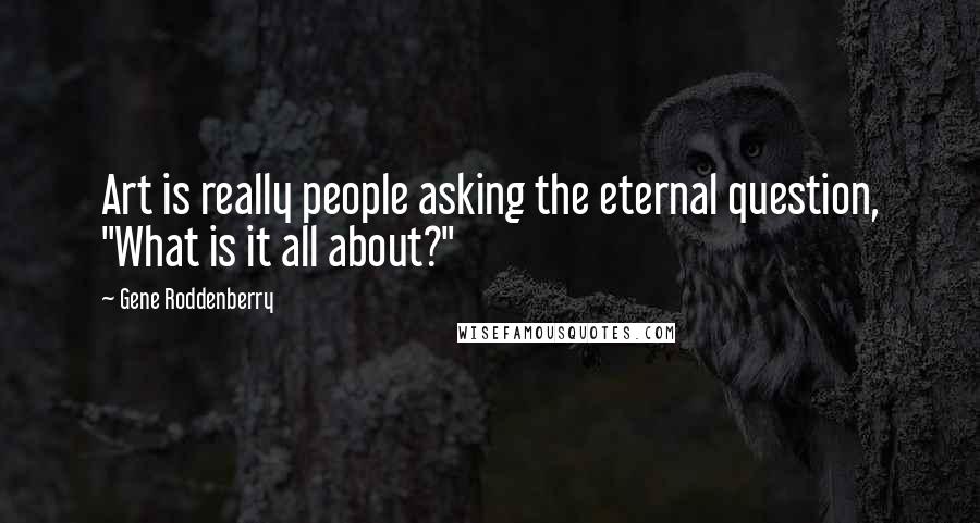 Gene Roddenberry Quotes: Art is really people asking the eternal question, "What is it all about?"