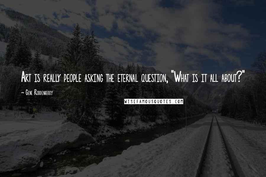 Gene Roddenberry Quotes: Art is really people asking the eternal question, "What is it all about?"