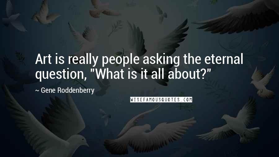 Gene Roddenberry Quotes: Art is really people asking the eternal question, "What is it all about?"