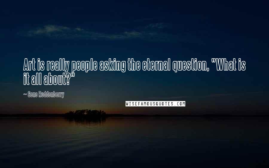 Gene Roddenberry Quotes: Art is really people asking the eternal question, "What is it all about?"