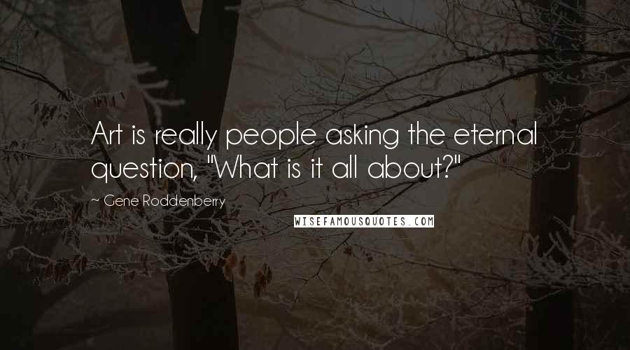 Gene Roddenberry Quotes: Art is really people asking the eternal question, "What is it all about?"