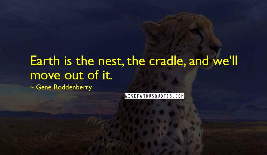 Gene Roddenberry Quotes: Earth is the nest, the cradle, and we'll move out of it.