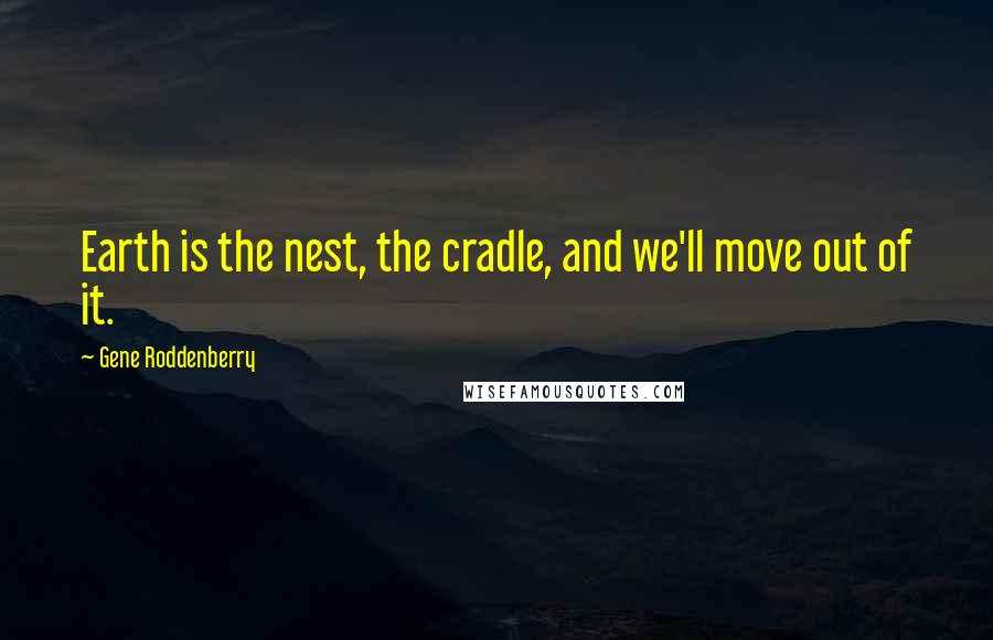 Gene Roddenberry Quotes: Earth is the nest, the cradle, and we'll move out of it.