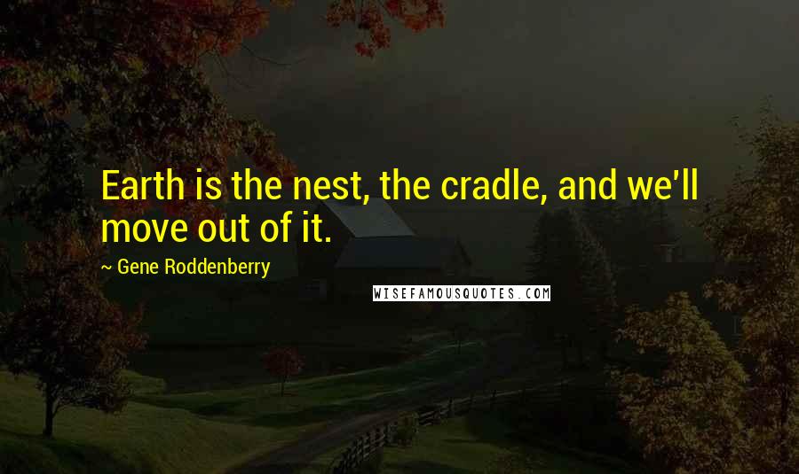 Gene Roddenberry Quotes: Earth is the nest, the cradle, and we'll move out of it.