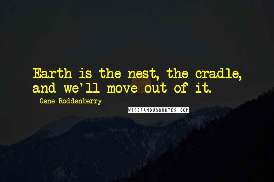 Gene Roddenberry Quotes: Earth is the nest, the cradle, and we'll move out of it.