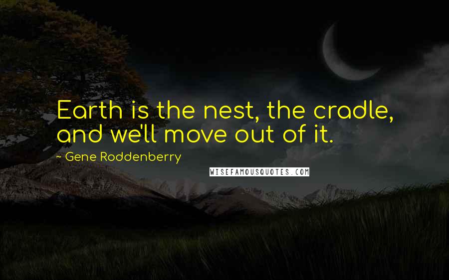 Gene Roddenberry Quotes: Earth is the nest, the cradle, and we'll move out of it.