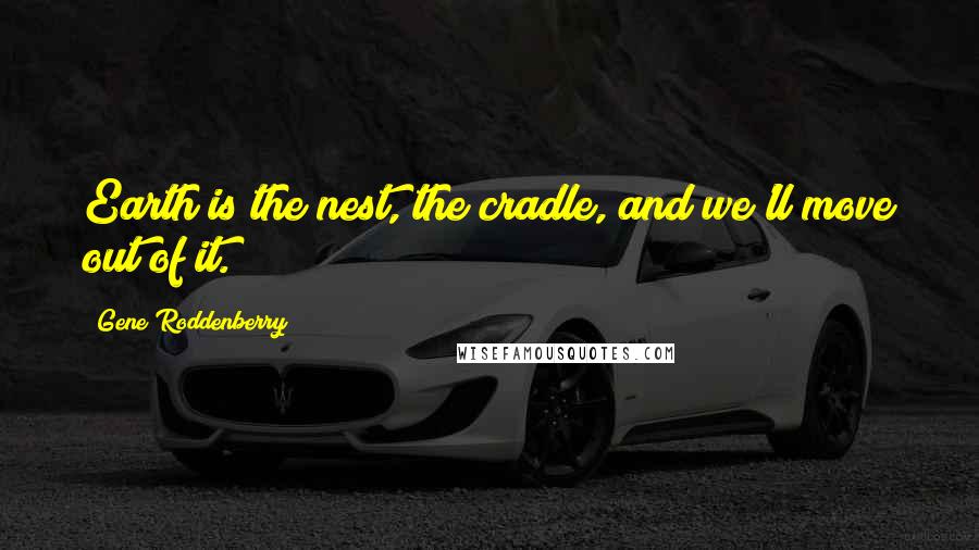 Gene Roddenberry Quotes: Earth is the nest, the cradle, and we'll move out of it.