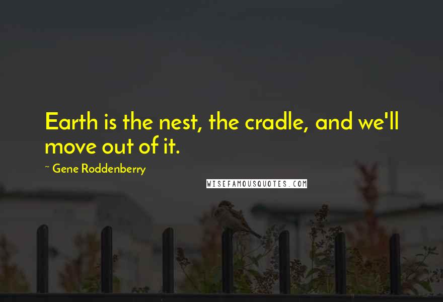 Gene Roddenberry Quotes: Earth is the nest, the cradle, and we'll move out of it.