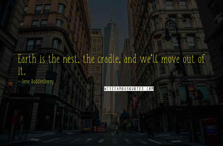 Gene Roddenberry Quotes: Earth is the nest, the cradle, and we'll move out of it.