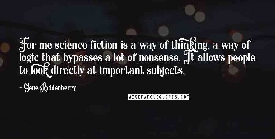 Gene Roddenberry Quotes: For me science fiction is a way of thinking, a way of logic that bypasses a lot of nonsense. It allows people to look directly at important subjects.