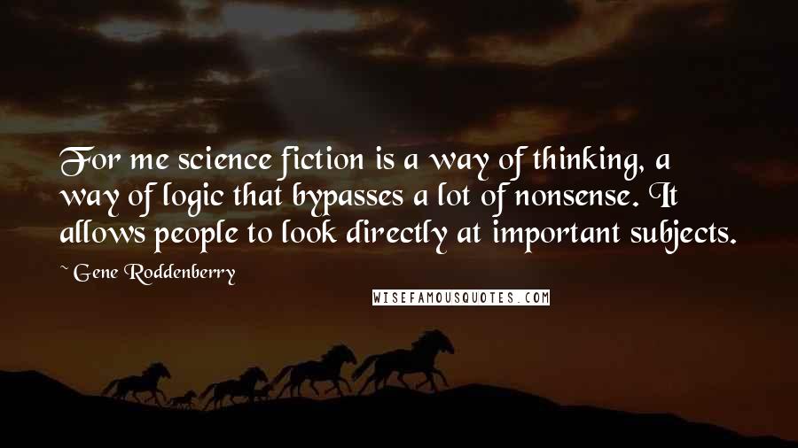 Gene Roddenberry Quotes: For me science fiction is a way of thinking, a way of logic that bypasses a lot of nonsense. It allows people to look directly at important subjects.