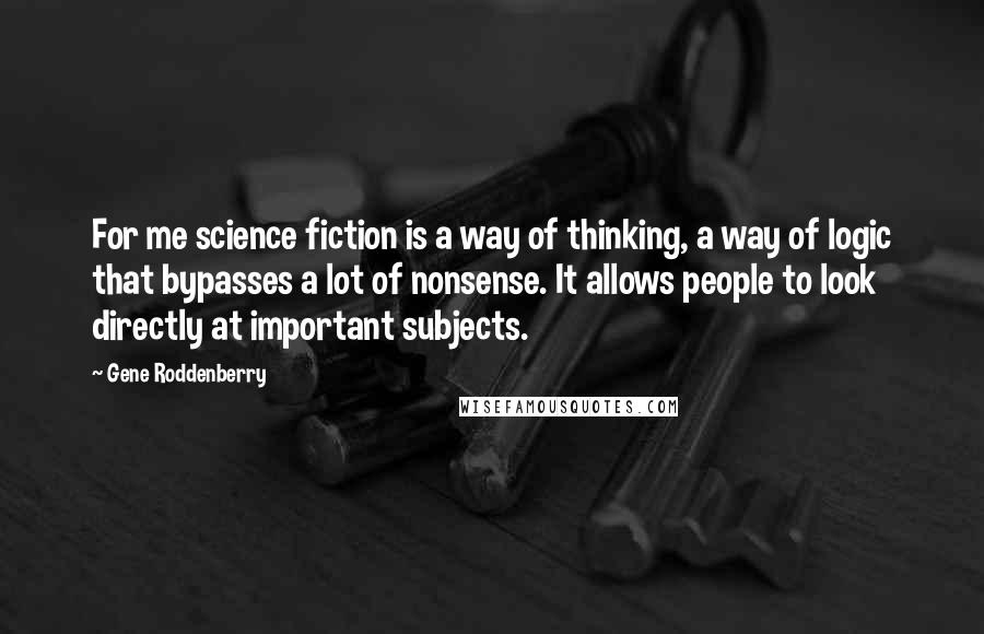 Gene Roddenberry Quotes: For me science fiction is a way of thinking, a way of logic that bypasses a lot of nonsense. It allows people to look directly at important subjects.