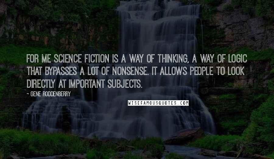 Gene Roddenberry Quotes: For me science fiction is a way of thinking, a way of logic that bypasses a lot of nonsense. It allows people to look directly at important subjects.