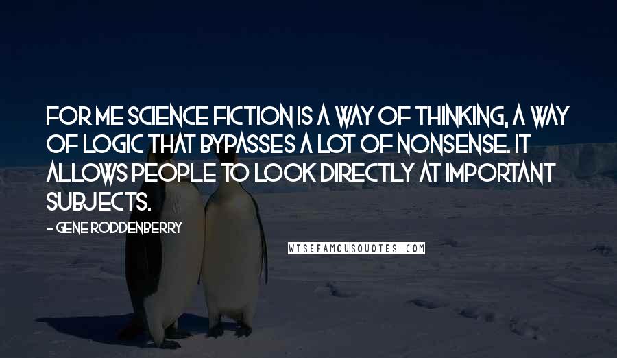 Gene Roddenberry Quotes: For me science fiction is a way of thinking, a way of logic that bypasses a lot of nonsense. It allows people to look directly at important subjects.