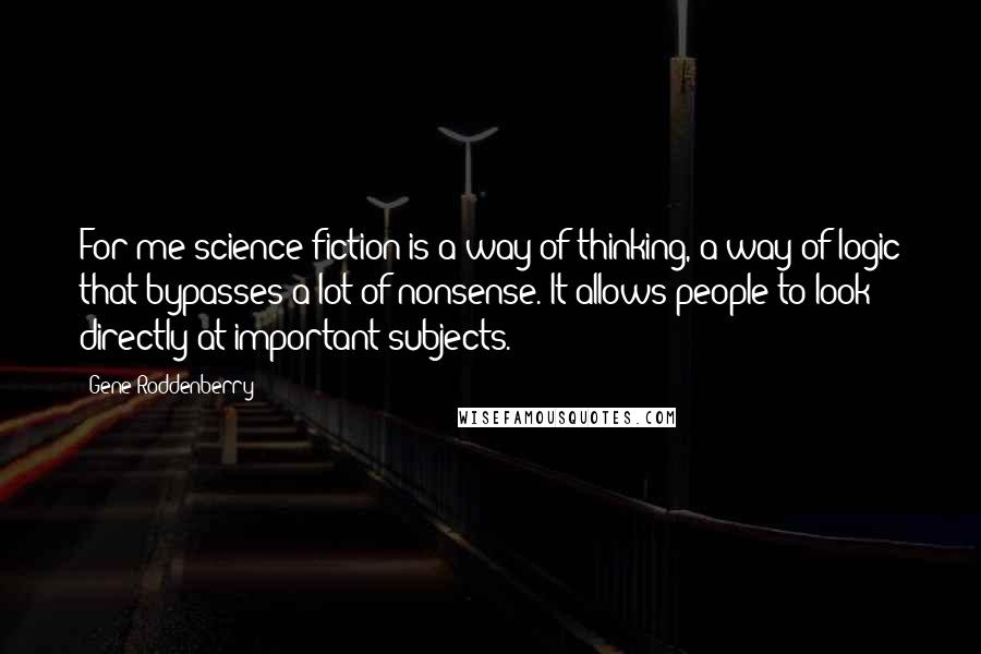 Gene Roddenberry Quotes: For me science fiction is a way of thinking, a way of logic that bypasses a lot of nonsense. It allows people to look directly at important subjects.