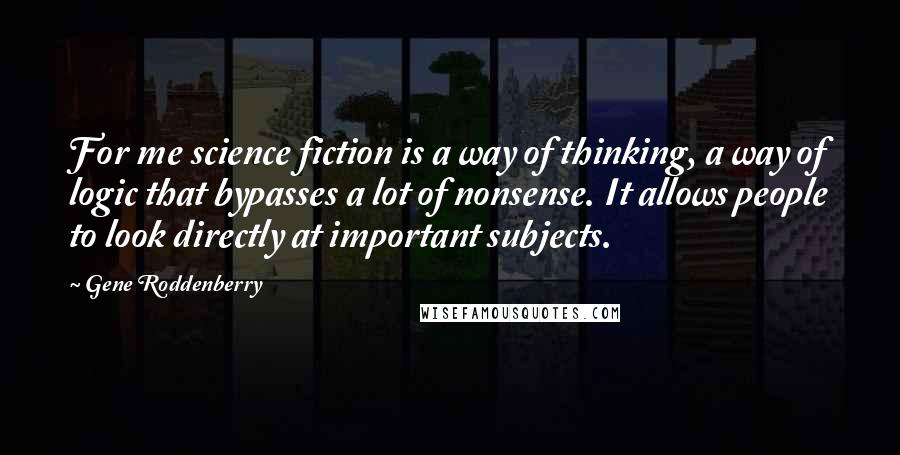 Gene Roddenberry Quotes: For me science fiction is a way of thinking, a way of logic that bypasses a lot of nonsense. It allows people to look directly at important subjects.