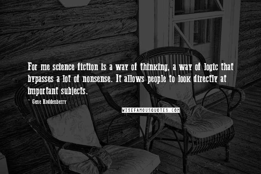 Gene Roddenberry Quotes: For me science fiction is a way of thinking, a way of logic that bypasses a lot of nonsense. It allows people to look directly at important subjects.