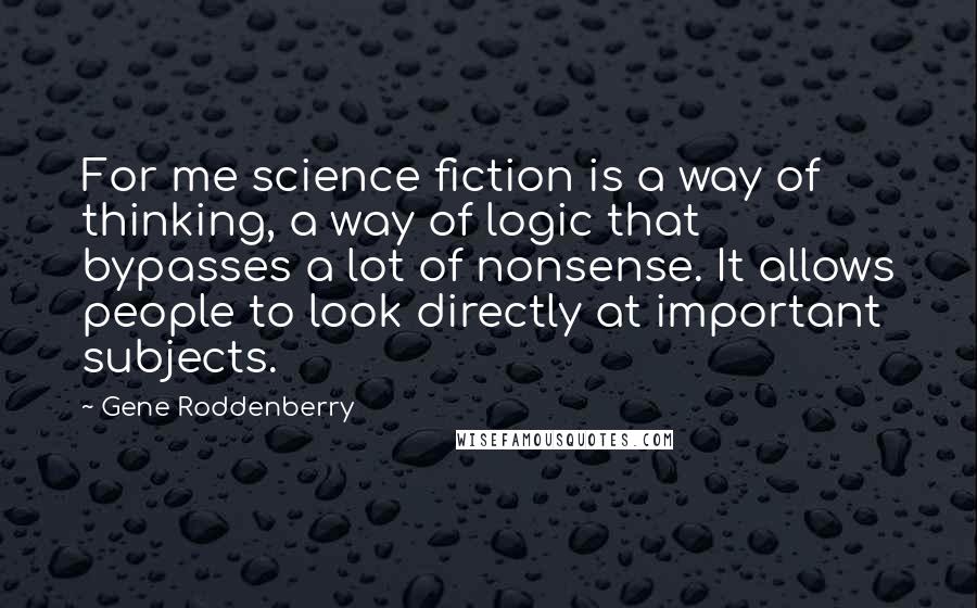 Gene Roddenberry Quotes: For me science fiction is a way of thinking, a way of logic that bypasses a lot of nonsense. It allows people to look directly at important subjects.