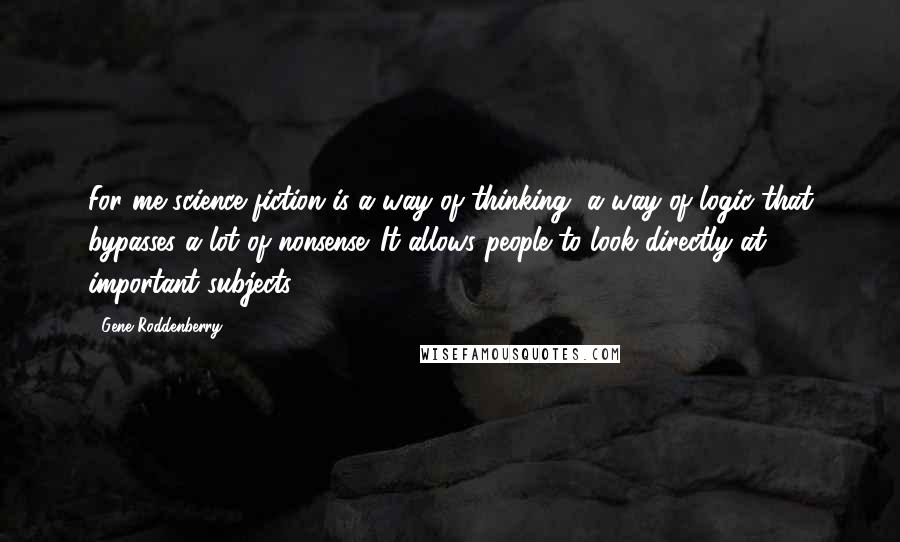 Gene Roddenberry Quotes: For me science fiction is a way of thinking, a way of logic that bypasses a lot of nonsense. It allows people to look directly at important subjects.