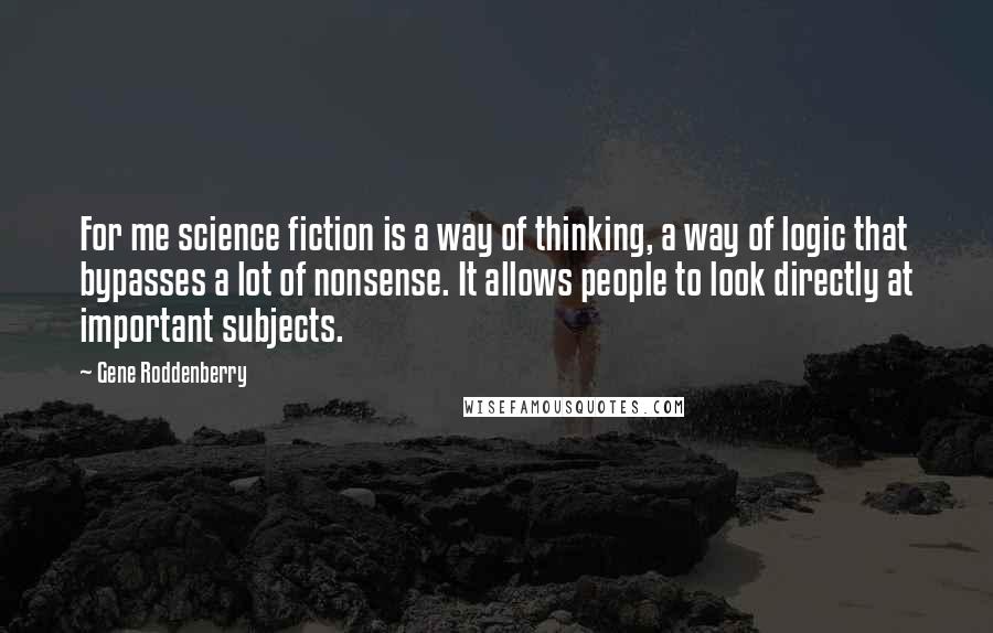 Gene Roddenberry Quotes: For me science fiction is a way of thinking, a way of logic that bypasses a lot of nonsense. It allows people to look directly at important subjects.