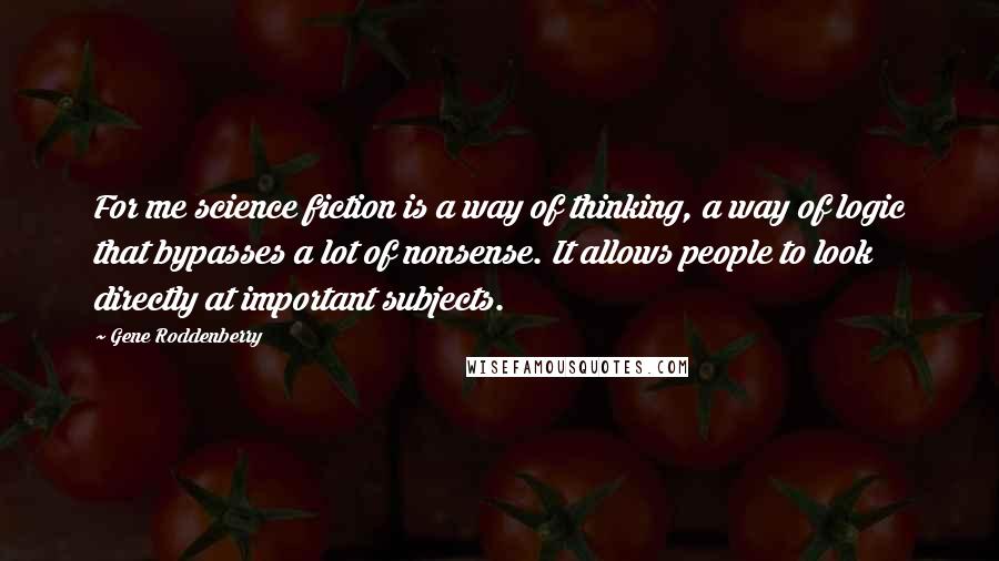 Gene Roddenberry Quotes: For me science fiction is a way of thinking, a way of logic that bypasses a lot of nonsense. It allows people to look directly at important subjects.