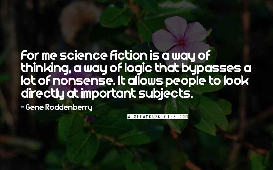 Gene Roddenberry Quotes: For me science fiction is a way of thinking, a way of logic that bypasses a lot of nonsense. It allows people to look directly at important subjects.