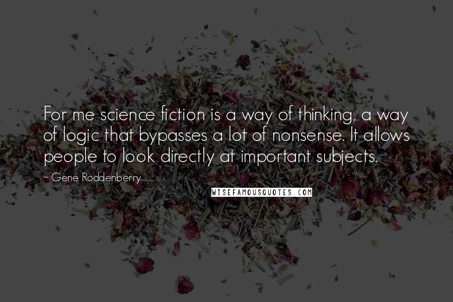 Gene Roddenberry Quotes: For me science fiction is a way of thinking, a way of logic that bypasses a lot of nonsense. It allows people to look directly at important subjects.