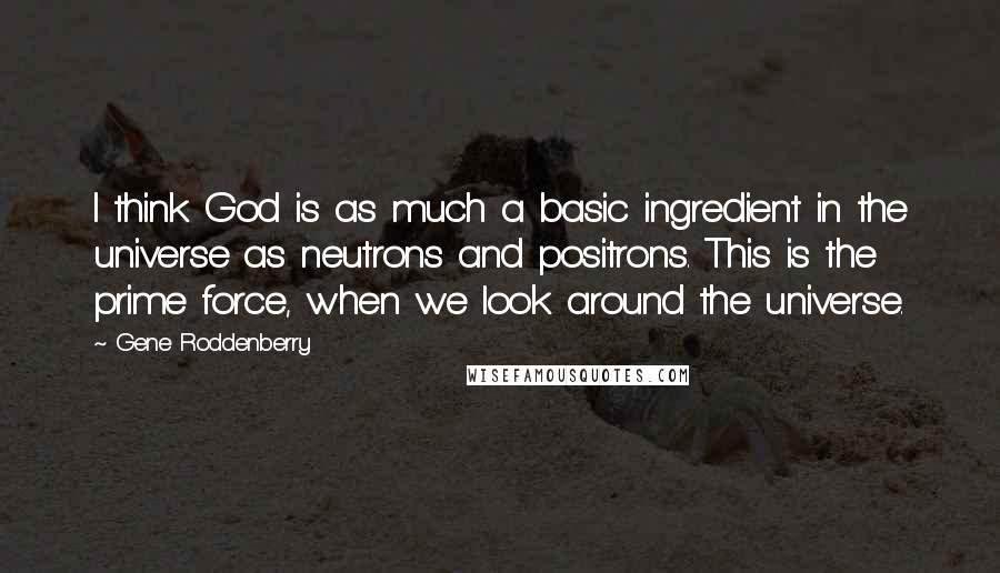 Gene Roddenberry Quotes: I think God is as much a basic ingredient in the universe as neutrons and positrons. This is the prime force, when we look around the universe.
