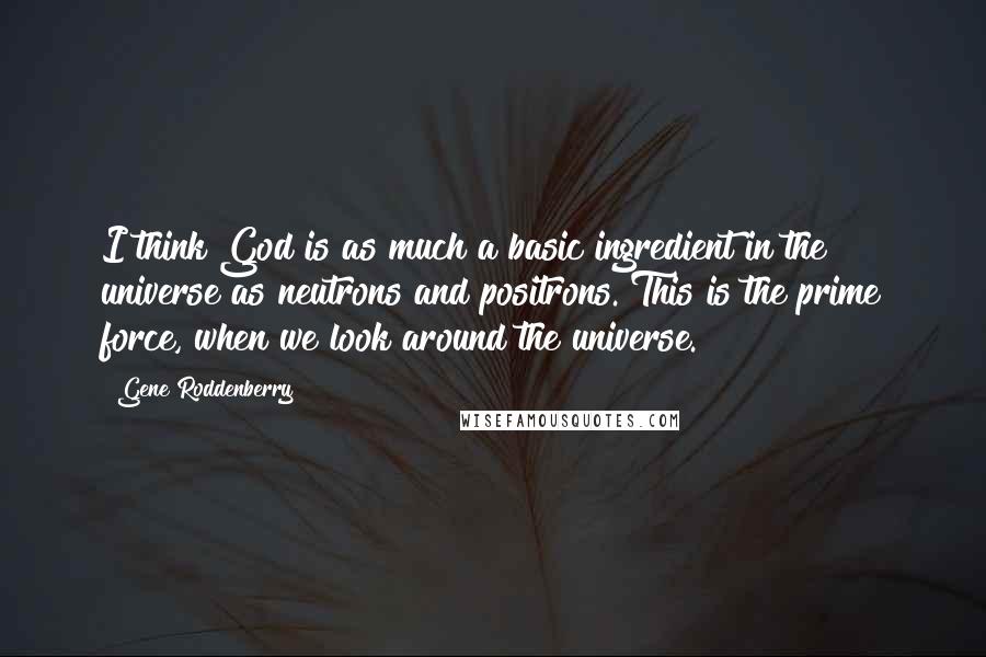 Gene Roddenberry Quotes: I think God is as much a basic ingredient in the universe as neutrons and positrons. This is the prime force, when we look around the universe.
