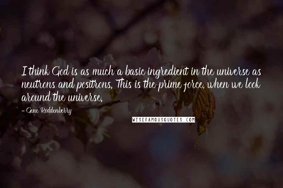 Gene Roddenberry Quotes: I think God is as much a basic ingredient in the universe as neutrons and positrons. This is the prime force, when we look around the universe.