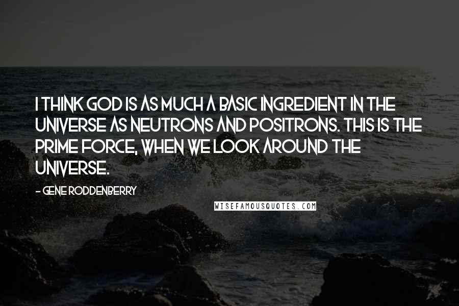 Gene Roddenberry Quotes: I think God is as much a basic ingredient in the universe as neutrons and positrons. This is the prime force, when we look around the universe.