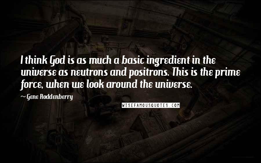 Gene Roddenberry Quotes: I think God is as much a basic ingredient in the universe as neutrons and positrons. This is the prime force, when we look around the universe.