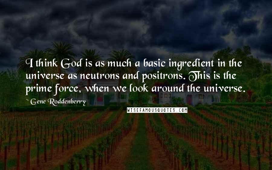 Gene Roddenberry Quotes: I think God is as much a basic ingredient in the universe as neutrons and positrons. This is the prime force, when we look around the universe.