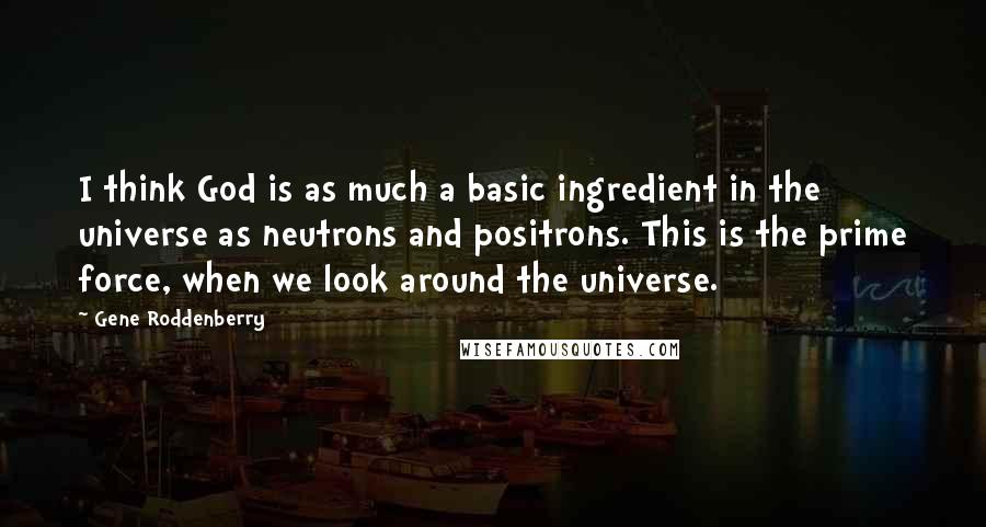 Gene Roddenberry Quotes: I think God is as much a basic ingredient in the universe as neutrons and positrons. This is the prime force, when we look around the universe.