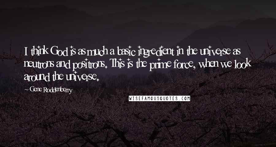 Gene Roddenberry Quotes: I think God is as much a basic ingredient in the universe as neutrons and positrons. This is the prime force, when we look around the universe.