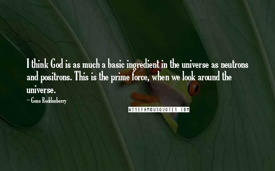 Gene Roddenberry Quotes: I think God is as much a basic ingredient in the universe as neutrons and positrons. This is the prime force, when we look around the universe.