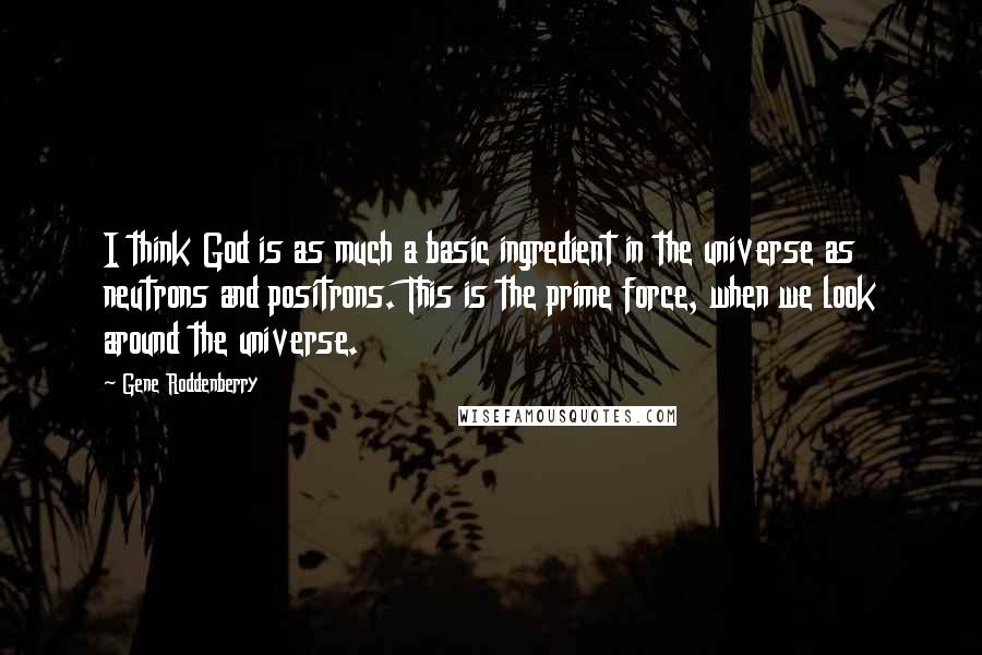 Gene Roddenberry Quotes: I think God is as much a basic ingredient in the universe as neutrons and positrons. This is the prime force, when we look around the universe.