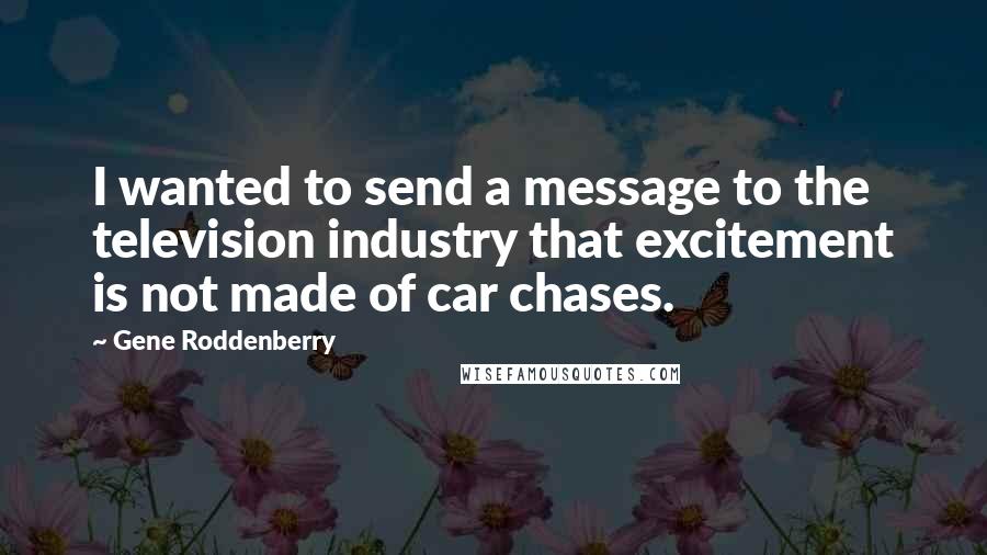 Gene Roddenberry Quotes: I wanted to send a message to the television industry that excitement is not made of car chases.