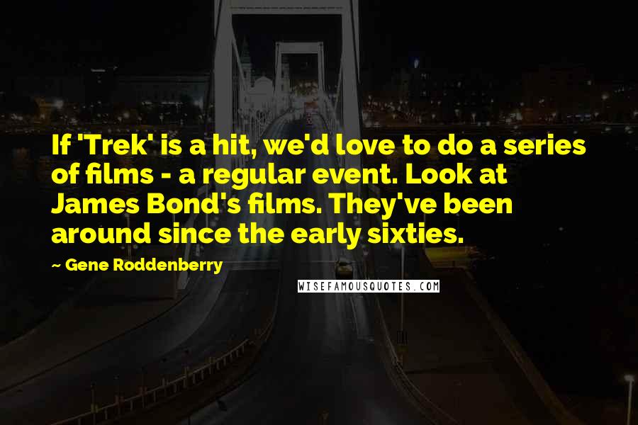 Gene Roddenberry Quotes: If 'Trek' is a hit, we'd love to do a series of films - a regular event. Look at James Bond's films. They've been around since the early sixties.