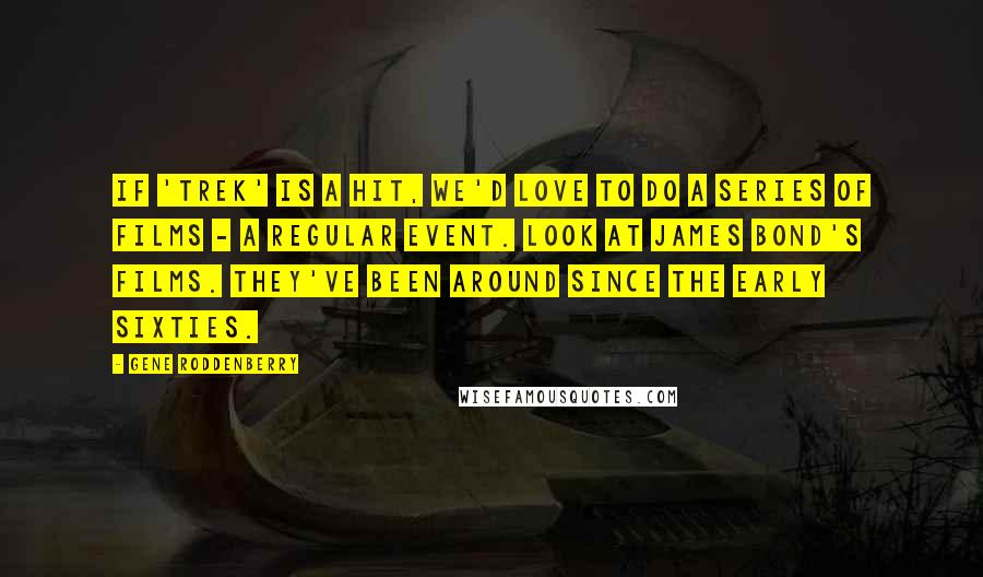 Gene Roddenberry Quotes: If 'Trek' is a hit, we'd love to do a series of films - a regular event. Look at James Bond's films. They've been around since the early sixties.