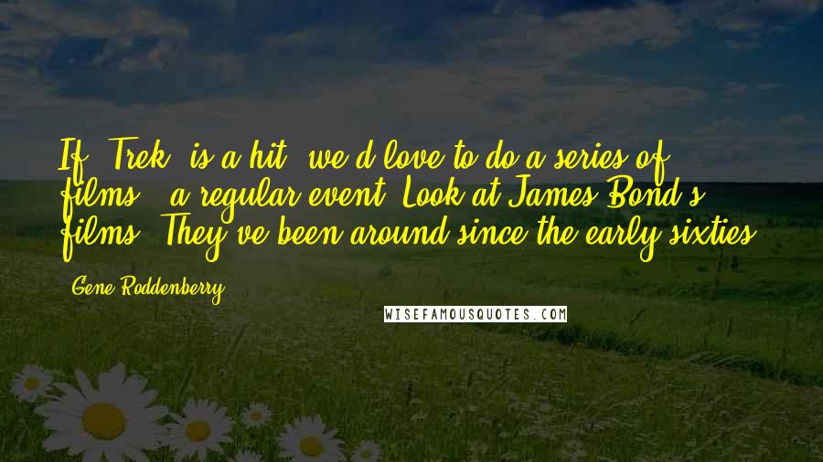 Gene Roddenberry Quotes: If 'Trek' is a hit, we'd love to do a series of films - a regular event. Look at James Bond's films. They've been around since the early sixties.