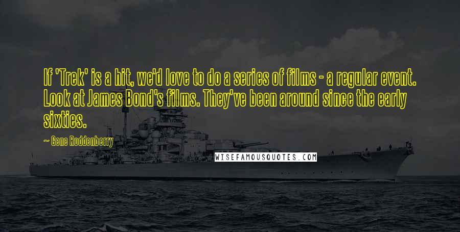 Gene Roddenberry Quotes: If 'Trek' is a hit, we'd love to do a series of films - a regular event. Look at James Bond's films. They've been around since the early sixties.