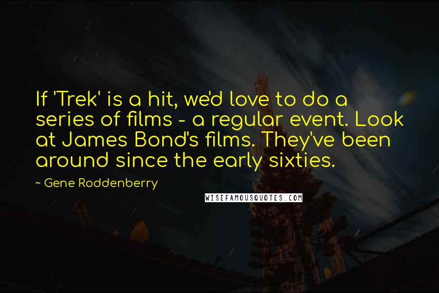 Gene Roddenberry Quotes: If 'Trek' is a hit, we'd love to do a series of films - a regular event. Look at James Bond's films. They've been around since the early sixties.