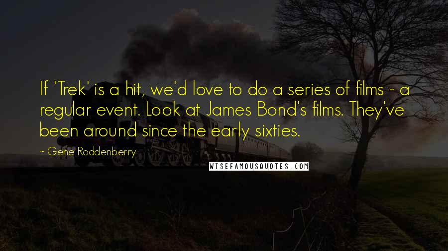 Gene Roddenberry Quotes: If 'Trek' is a hit, we'd love to do a series of films - a regular event. Look at James Bond's films. They've been around since the early sixties.